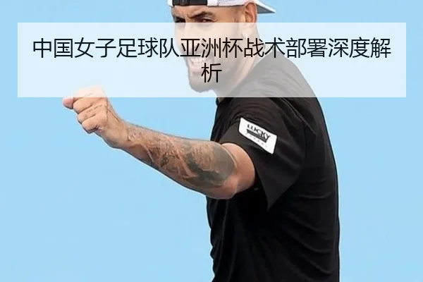 中国女子足球队亚洲杯战术部署深度解析